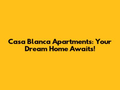 Casa Blanca Apartments: Your Dream Home Awaits!