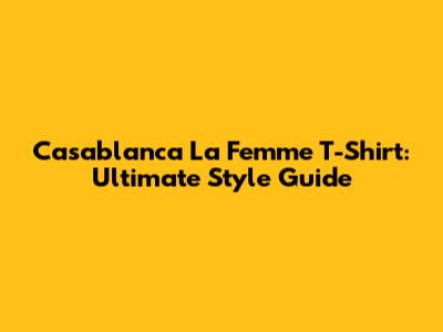Casablanca 'La Femme' T-Shirt: Ultimate Style Guide