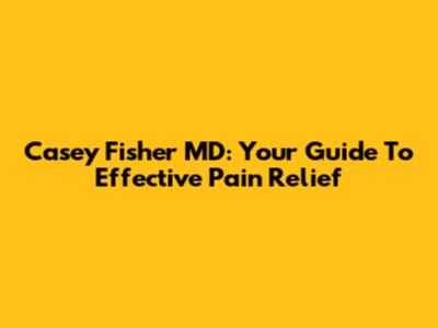 Casey Fisher MD: Your Guide To Effective Pain Relief