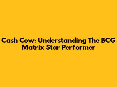 Cash Cow: Understanding The BCG Matrix Star Performer