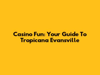 Casino Fun: Your Guide To Tropicana Evansville