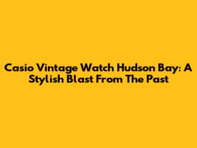 Casio Vintage Watch Hudson Bay: A Stylish Blast From The Past