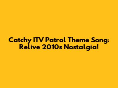 Catchy ITV Patrol Theme Song: Relive 2010's Nostalgia!