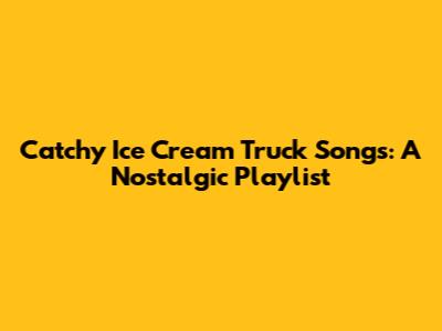 Catchy Ice Cream Truck Songs: A Nostalgic Playlist