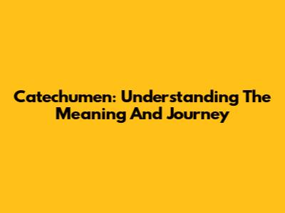 Catechumen: Understanding The Meaning And Journey