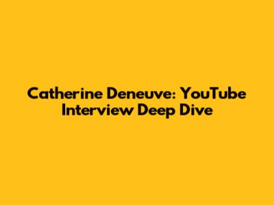 Catherine Deneuve: YouTube Interview Deep Dive