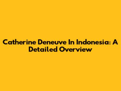 Catherine Deneuve In Indonesia: A Detailed Overview