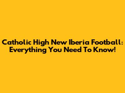 Catholic High New Iberia Football: Everything You Need To Know!