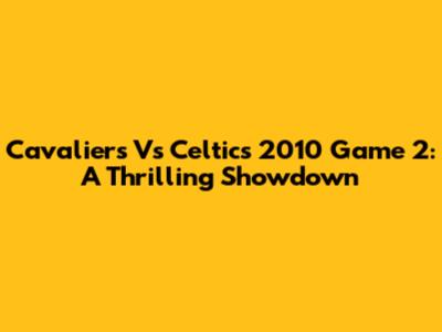 Cavaliers Vs Celtics 2010 Game 2: A Thrilling Showdown