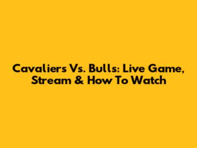 Cavaliers Vs. Bulls: Live Game, Stream & How To Watch