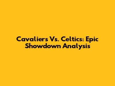 Cavaliers Vs. Celtics: Epic Showdown Analysis