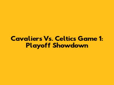 Cavaliers Vs. Celtics Game 1: Playoff Showdown