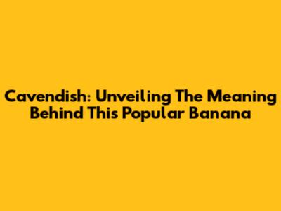 Cavendish: Unveiling The Meaning Behind This Popular Banana