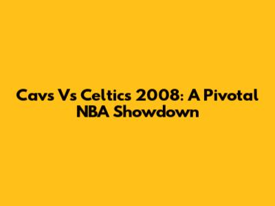 Cavs Vs Celtics 2008: A Pivotal NBA Showdown