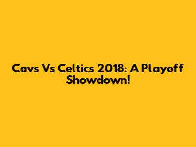 Cavs Vs Celtics 2018: A Playoff Showdown!
