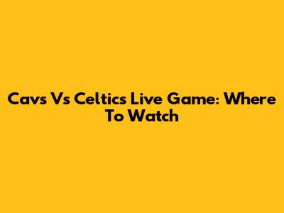 Cavs Vs Celtics Live Game: Where To Watch