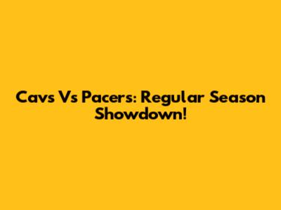 Cavs Vs Pacers: Regular Season Showdown!