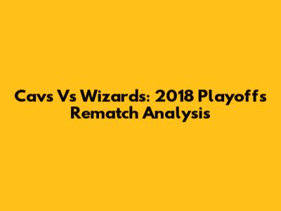 Cavs Vs Wizards: 2018 Playoffs Rematch Analysis
