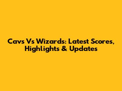 Cavs Vs Wizards: Latest Scores, Highlights & Updates