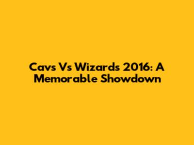 Cavs Vs Wizards 2016: A Memorable Showdown