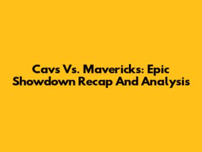 Cavs Vs. Mavericks: Epic Showdown Recap And Analysis