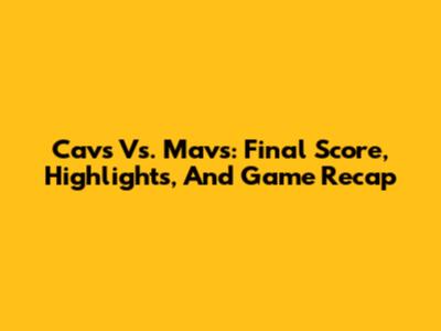 Cavs Vs. Mavs: Final Score, Highlights, And Game Recap