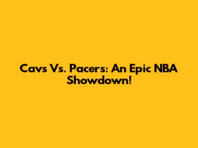 Cavs Vs. Pacers: An Epic NBA Showdown!