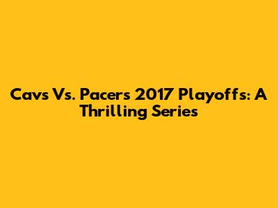 Cavs Vs. Pacers 2017 Playoffs: A Thrilling Series