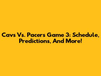 Cavs Vs. Pacers Game 3: Schedule, Predictions, And More!