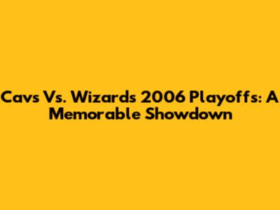 Cavs Vs. Wizards 2006 Playoffs: A Memorable Showdown