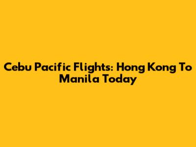 Cebu Pacific Flights: Hong Kong To Manila Today