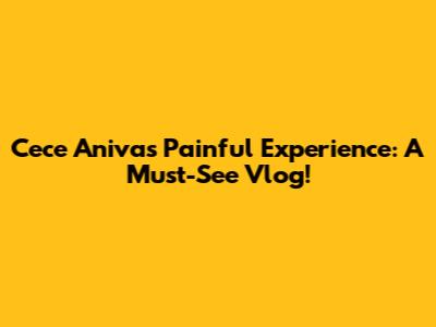 Cece Aniva's Painful Experience: A Must-See Vlog!