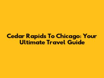 Cedar Rapids To Chicago: Your Ultimate Travel Guide
