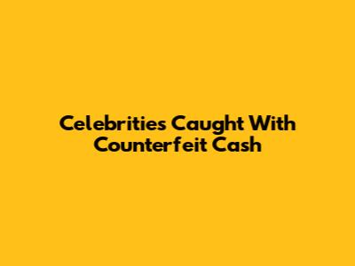 Celebrities Caught With Counterfeit Cash