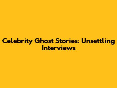 Celebrity Ghost Stories: Unsettling Interviews