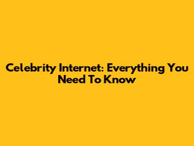 Celebrity Internet: Everything You Need To Know
