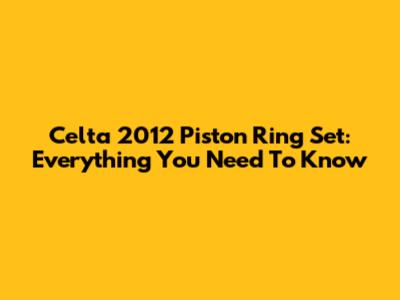 Celta 2012 Piston Ring Set: Everything You Need To Know
