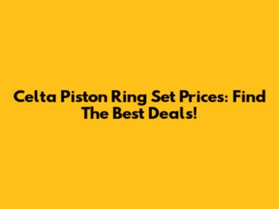 Celta Piston Ring Set Prices: Find The Best Deals!