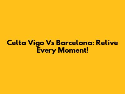 Celta Vigo Vs Barcelona: Relive Every Moment!
