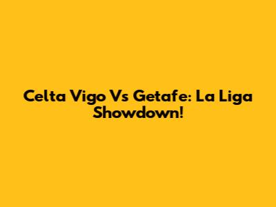 Celta Vigo Vs Getafe: La Liga Showdown!