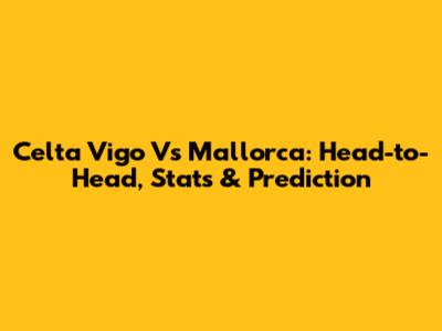 Celta Vigo Vs Mallorca: Head-to-Head, Stats & Prediction