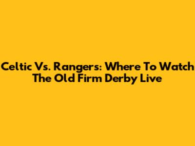 Celtic Vs. Rangers: Where To Watch The Old Firm Derby Live
