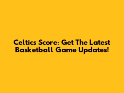 Celtics Score: Get The Latest Basketball Game Updates!