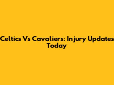 Celtics Vs Cavaliers: Injury Updates Today