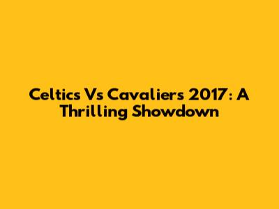 Celtics Vs Cavaliers 2017: A Thrilling Showdown