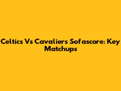 Celtics Vs Cavaliers Sofascore: Key Matchups