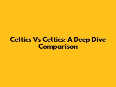 Celtics Vs Celtics: A Deep Dive Comparison