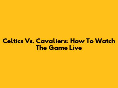 Celtics Vs. Cavaliers: How To Watch The Game Live
