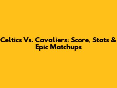 Celtics Vs. Cavaliers: Score, Stats & Epic Matchups