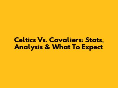 Celtics Vs. Cavaliers: Stats, Analysis & What To Expect